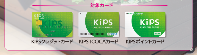 対象カード / KIPSクレジットカード /KIPS ICOCAカード / KIPSポイントカード