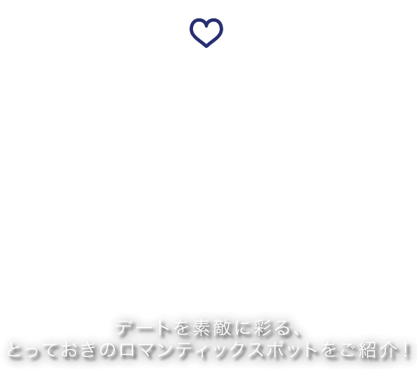 SHIGI IKOMA SKYLINE Romantic View ロマンティックビュースポット デートを素敵に彩る、
とっておきのロマンティックスポットをご紹介！