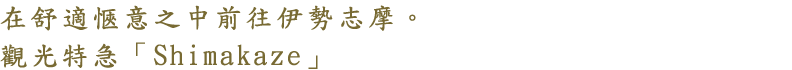 在舒適愜意之中前往伊勢志摩。觀光特急「Shimakaze」
