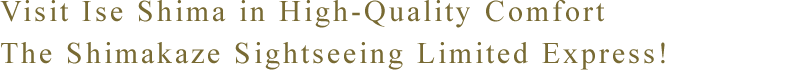 Visit Ise Shima in High-Quality Comfort The Shimakaze Sightseeing Limited Express!
