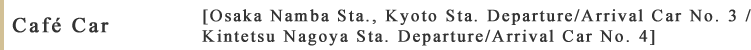 Café Car [Osaka Namba Sta., Kyoto Sta. Departure/Arrival Car No. 3 / Kintetsu Nagoya Sta. Departure/Arrival Car No. 4]
