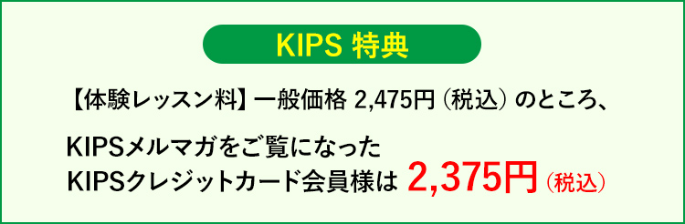 KIPS特典【体験レッスン受講料】一般価格 2,475円(税込)のところ、KIPSメルマガをご覧になったKIPSカード会員様は 2,375円(税込)