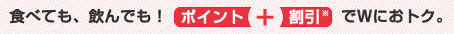 食べても、飲んでも！ポイント+割引でWにおトク。
