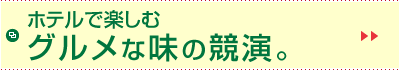 ホテルで楽しむグルメな味の競演。