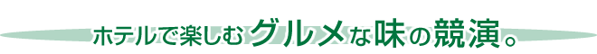 ホテルで楽しむグルメな味の競演。