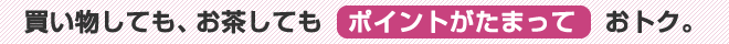 買い物しても、お茶してもポイントがたまっておトク。