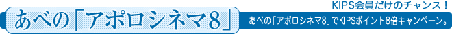 あべの「アポロシネマ8」KIPS会員だけのチャンス！あべの「アポロシネマ8」でKIPSポイント8倍キャンペーン。