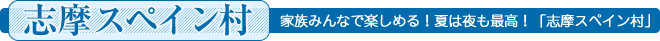 志摩スペイン村 家族みんなで楽しめる！夏は夜も最高！「志摩スペイン村」