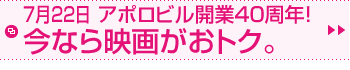 7月22日 アポロビル開業40周年！今なら映画がおトク。