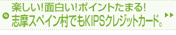 楽しい！面白い！ポイントたまる！志摩スペイン村でもKIPSクレジットカード。