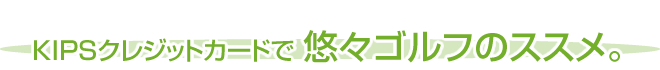KIPSクレジットカードで 悠々ゴルフのススメ。