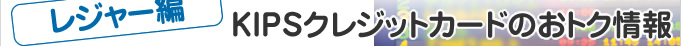 ＜レジャー編＞KIPSクレジットカードのおトク情報