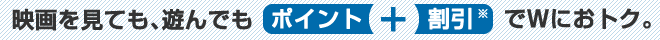 映画を見ても、遊んでもポイント+割引でWにおトク。