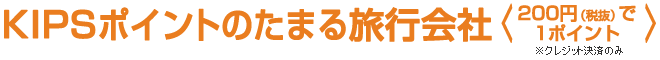 KIPSポイントのたまる旅行会社 ＜200円（税抜）で1ポイント※クレジット決済のみ＞