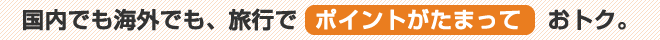 国内でも海外でも、旅行でポイントがたまっておトク。
