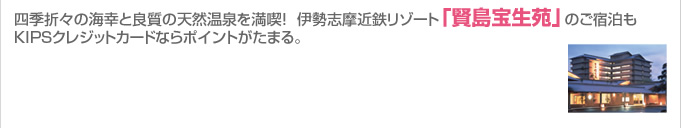 四季折々の海幸と良質の天然温泉を満喫！ 伊勢志摩近鉄リゾート「賢島宝生苑」のご宿泊もKIPSクレジットカードならポイントがたまる。