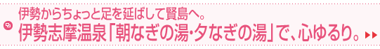伊勢からちょっと足を延ばして賢島へ。伊勢志摩温泉「朝なぎの湯・夕なぎの湯」で、心ゆるり。