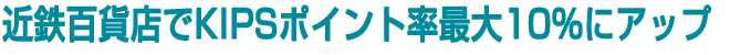 近鉄百貨店でKIPSポイント率最大10％にアップ