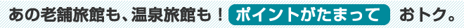 あの老舗旅館も、温泉旅館も！ポイントがたまっておトク。