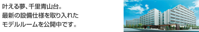 叶える夢、千里青山台。最新の設備仕様を取り入れたモデルルームを公開中です。