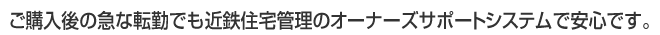ご購入後の急な転勤でも近鉄住宅管理のオーナーズサポートシステムで安心です。