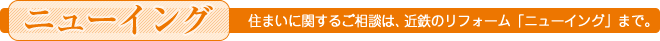 住まいに関するご相談は、近鉄のリフォーム「ニューイング」まで。