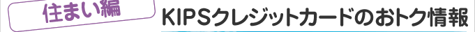 ＜住まい編＞KIPSクレジットカードのおトク情報