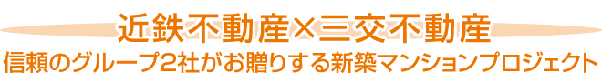 近鉄不動産×三交不動産 信頼のグループ２社がお贈りする新築マンションプロジェクト