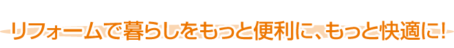  リフォームで暮らしをもっと便利に、もっと快適に！