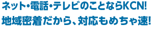 ネット・電話・テレビのことならＫＣＮ！ 地域密着だから、対応もめちゃ速！