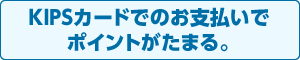 KIPSカードでのお支払いでポイントがたまる。