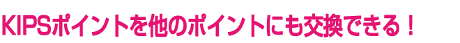 KIPSポイントを他のポイントにも交換できる！