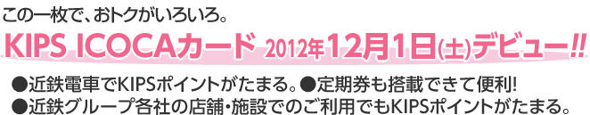 この一枚で、おトクがいろいろ。KIPS ICOCAカード 2012年12月1日(土)デビュー！！