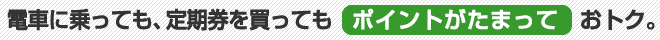 電車に乗っても、定期券を買ってもポイントがたまっておトク。