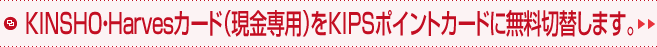 KINSHO・Harvesカード（現金専用）をKIPSポイントカードに無料切替します。