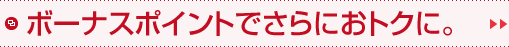 ボーナスポイントでさらにおトクに。