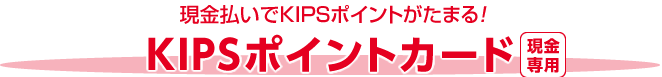  現金払いでKIPSポイントがたまる！KIPSポイントカード[現金専用]