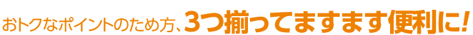 おトクなポイントのため方、3つ揃ってますます便利に！