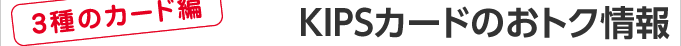 ＜カード編＞KIPSカードのおトク情報