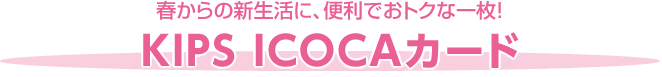 春からの新生活に、便利でおトクな一枚！KIPS ICOCAカード