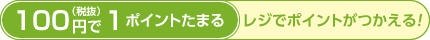 100円（税抜）で1ポイントたまる/レジでポイントがつかえる！
