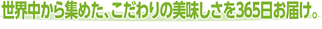世界中から集めた、こだわりの美味しさを365日お届け。