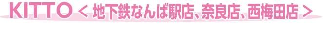 ＫＩＴＴＯ＜ 地下鉄なんば駅店、奈良店、西梅田店 ＞