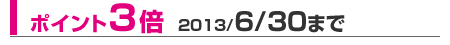ポイント3倍 2013/6/30まで