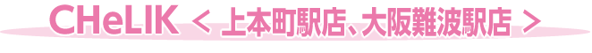 ＣＨｅＬＩＫ＜ 上本町駅店、大阪難波駅店 ＞