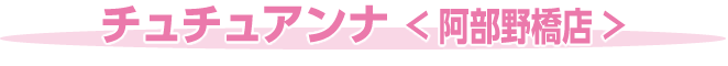 チュチュアンナ ＜ 阿部野橋店 ＞