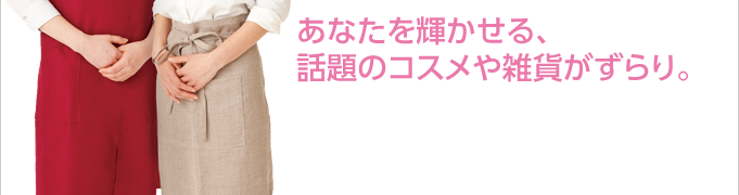 あなたを輝かせる、話題のコスメや雑貨がずらり。