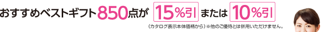 おすすめベストギフト850点が15％引または10％引（カタログ表示本体価格から）※他のご優待とは併用いただけません。