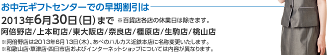 お中元ギフトセンターでの早期割引は2013年6月30日（日）まで※百貨店各店の休業日は除きます。