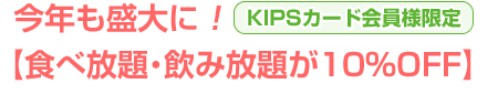 今年も盛大に！【食べ放題・飲み放題が10％OFF】KIPSカード会員様限定